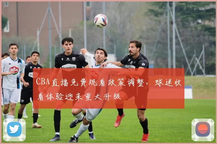 CBA直播免费观看政策调整，球迷收看体验迎来重大升级