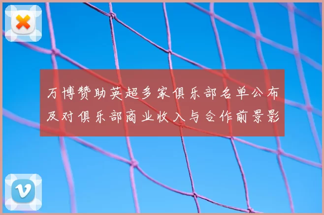 万博赞助英超多家俱乐部名单公布及对俱乐部商业收入与合作前景影响分析