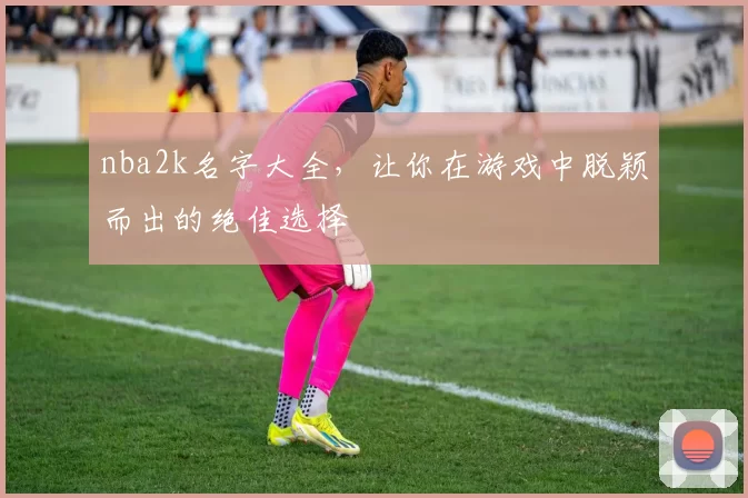 nba2k名字大全，让你在游戏中脱颖而出的绝佳选择