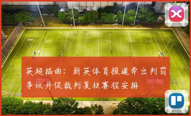 英超插曲：新英体育报道牵出判罚争议并促裁判复核赛程安排