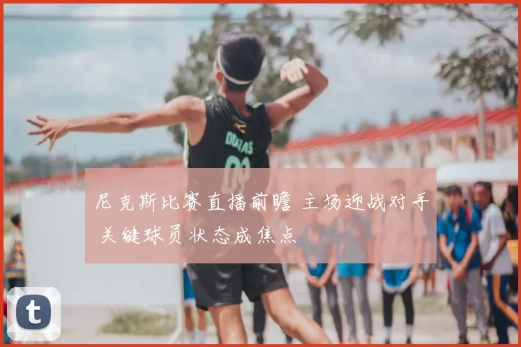 尼克斯比赛直播前瞻 主场迎战对手 关键球员状态成焦点