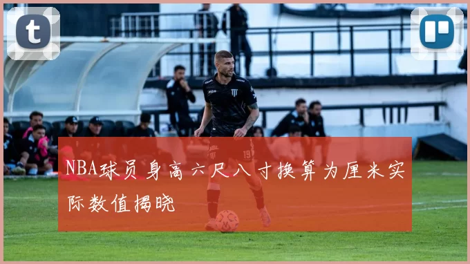 NBA球员身高六尺八寸换算为厘米实际数值揭晓