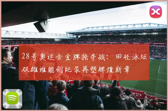 28号奥运会金牌抢夺战：田径泳坛双雄谁能创纪录再塑辉煌新章