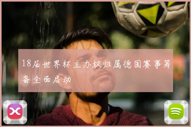 18届世界杯主办权归属德国赛事筹备全面启动