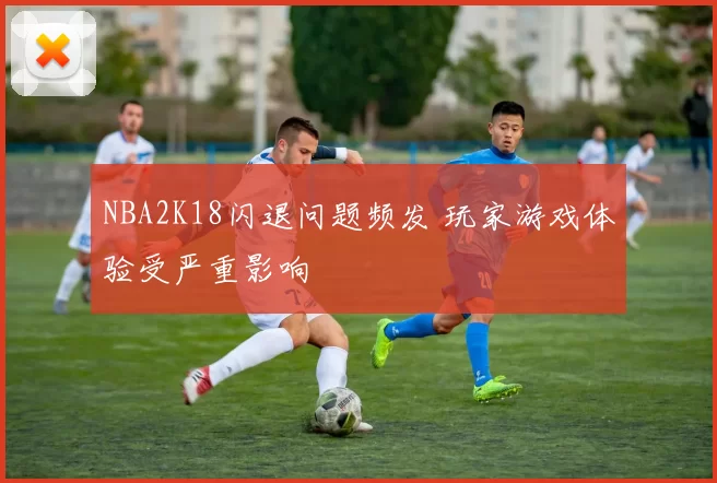 NBA2K18闪退问题频发 玩家游戏体验受严重影响
