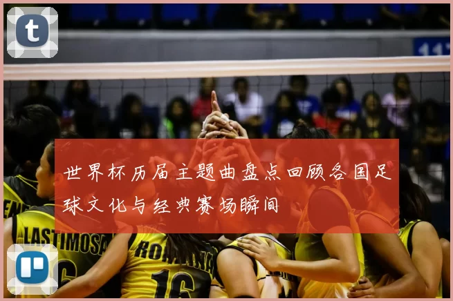 世界杯历届主题曲盘点回顾各国足球文化与经典赛场瞬间