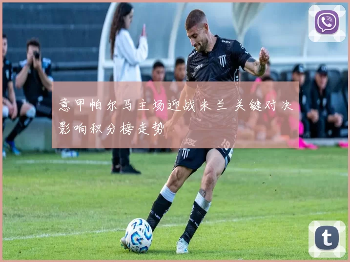 意甲帕尔马主场迎战米兰 关键对决影响积分榜走势