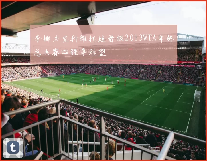 李娜力克科维托娃晋级2013WTA年终总决赛四强争冠望