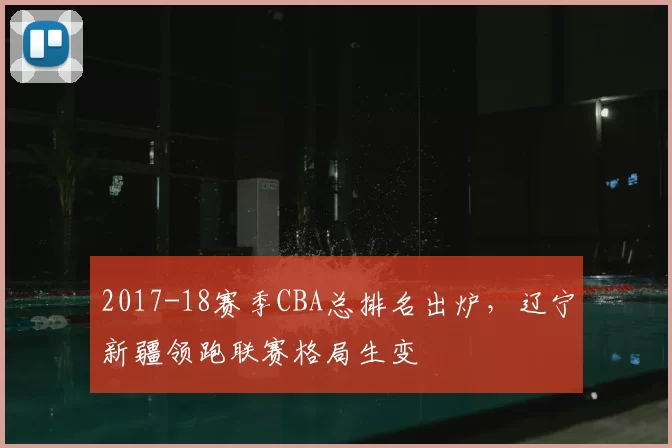 2017-18赛季CBA总排名出炉，辽宁新疆领跑联赛格局生变