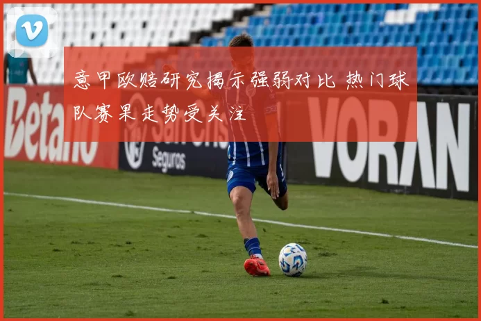 意甲欧赔研究揭示强弱对比 热门球队赛果走势受关注