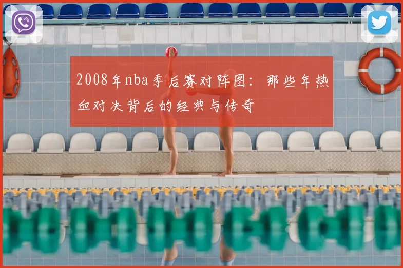 2008年nba季后赛对阵图：那些年热血对决背后的经典与传奇