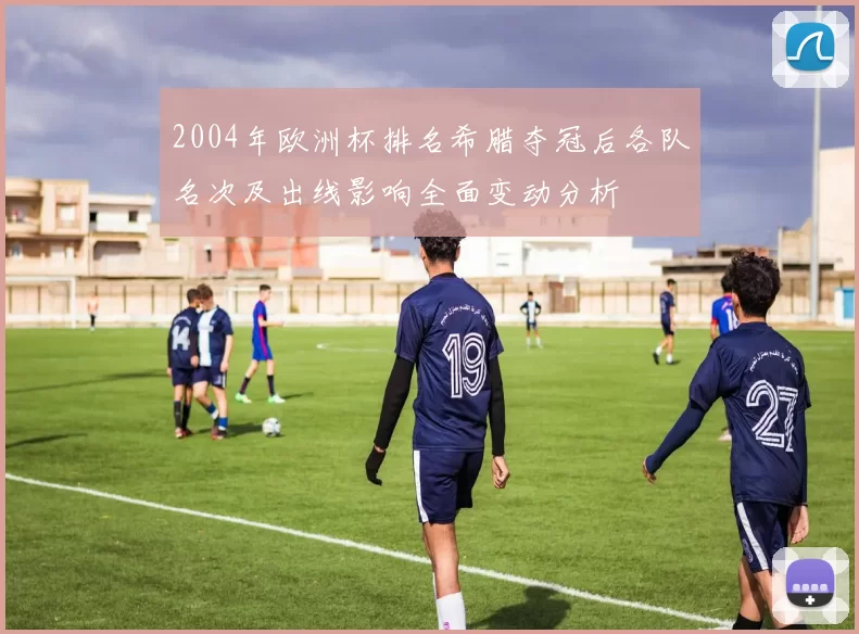 2004年欧洲杯排名希腊夺冠后各队名次及出线影响全面变动分析