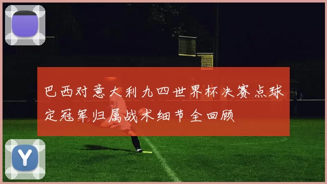 巴西对意大利九四世界杯决赛点球定冠军归属战术细节全回顾