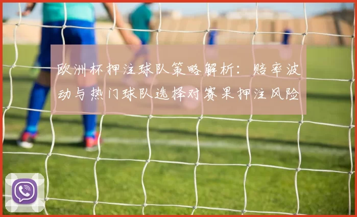 欧洲杯押注球队策略解析：赔率波动与热门球队选择对赛果押注风险提示