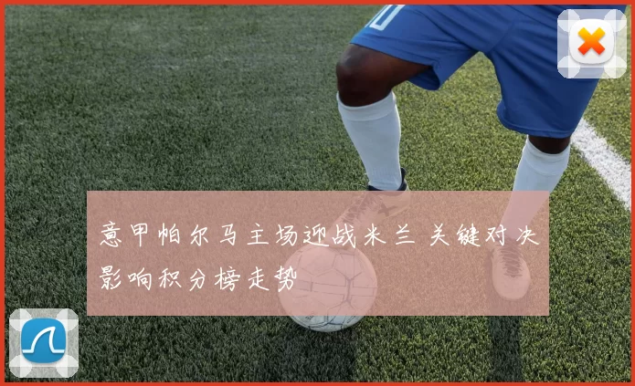 意甲帕尔马主场迎战米兰 关键对决影响积分榜走势