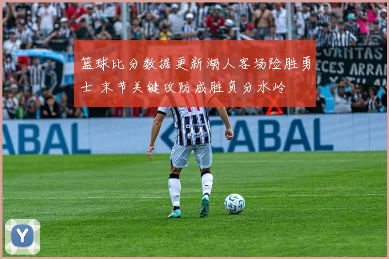 篮球比分数据更新湖人客场险胜勇士 末节关键攻防成胜负分水岭