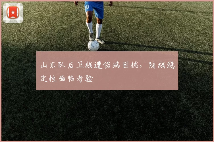 山东队后卫线遭伤病困扰，防线稳定性面临考验