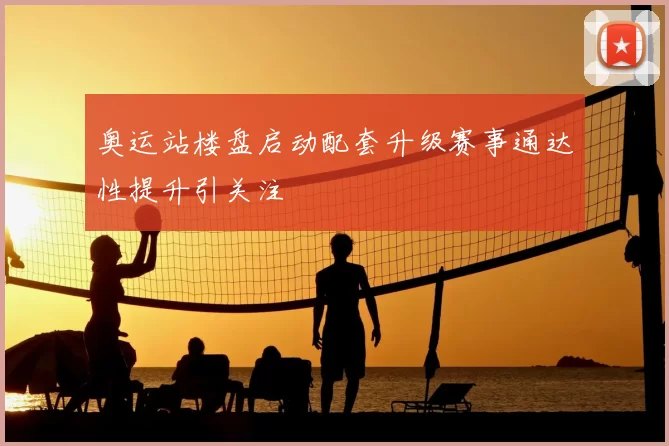 奥运站楼盘启动配套升级赛事通达性提升引关注