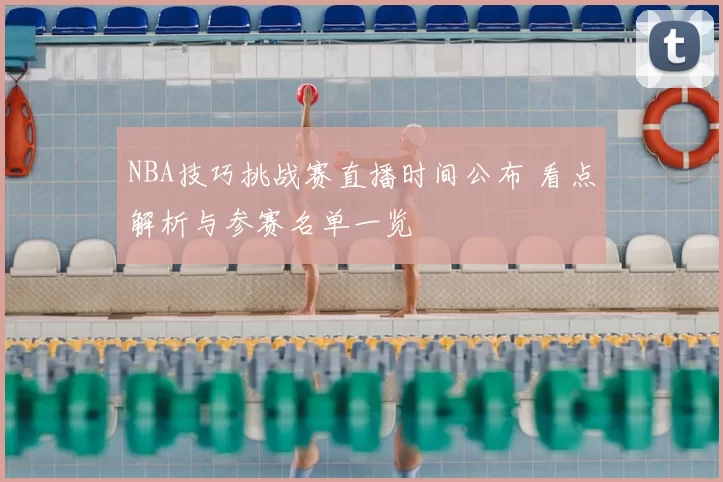 NBA技巧挑战赛直播时间公布 看点解析与参赛名单一览