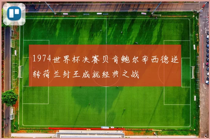 1974世界杯决赛贝肯鲍尔率西德逆转荷兰封王成就经典之战