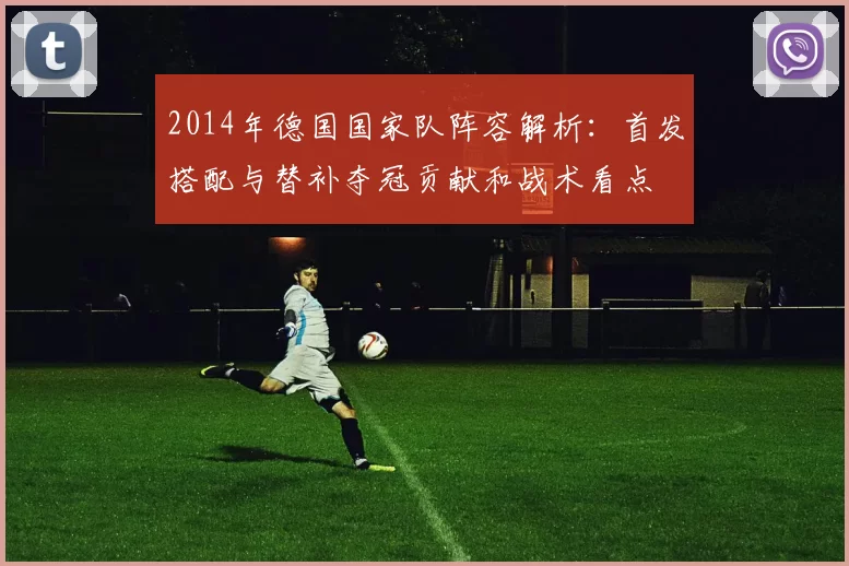 2014年德国国家队阵容解析：首发搭配与替补夺冠贡献和战术看点