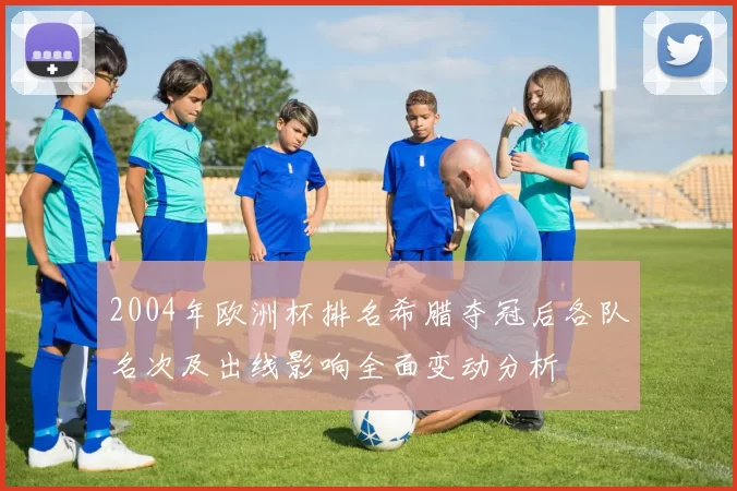 2004年欧洲杯排名希腊夺冠后各队名次及出线影响全面变动分析