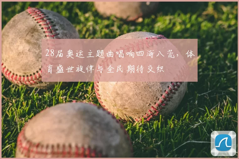 28届奥运主题曲唱响四海八荒，体育盛世旋律与全民期待交织