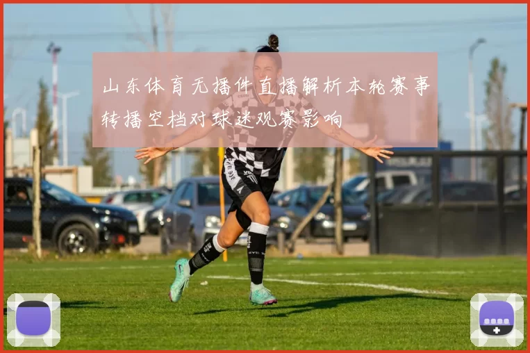山东体育无播件直播解析本轮赛事转播空档对球迷观赛影响