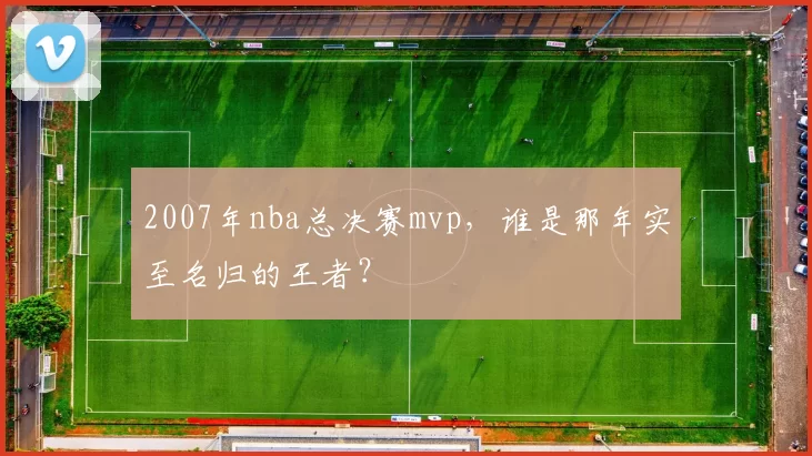 2007年nba总决赛mvp，谁是那年实至名归的王者？