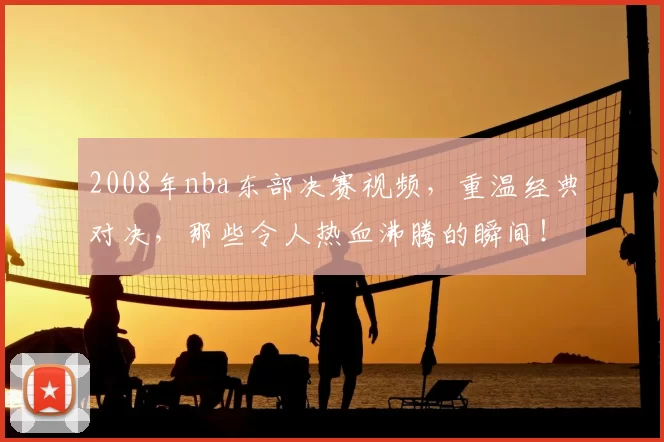 2008年nba东部决赛视频，重温经典对决，那些令人热血沸腾的瞬间！
