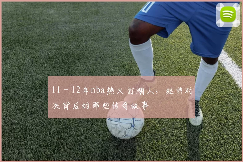 11 - 12年nba热火打湖人，经典对决背后的那些传奇故事