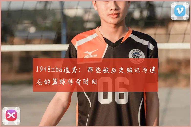 1948nba选秀：那些被历史铭记与遗忘的篮球传奇时刻