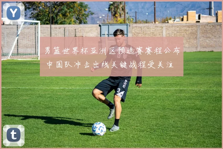 男篮世界杯亚洲区预选赛赛程公布 中国队冲击出线关键战程受关注