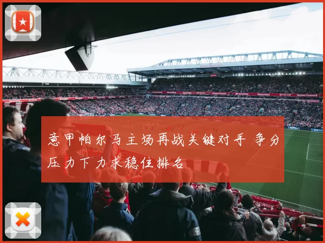 意甲帕尔马主场再战关键对手 争分压力下力求稳住排名