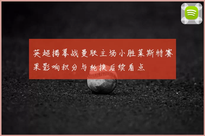 英超揭幕战曼联主场小胜莱斯特赛果影响积分与轮换后续看点