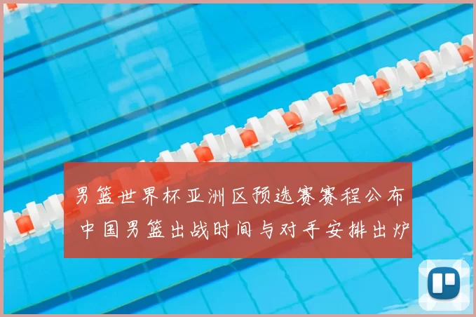 男篮世界杯亚洲区预选赛赛程公布 中国男篮出战时间与对手安排出炉