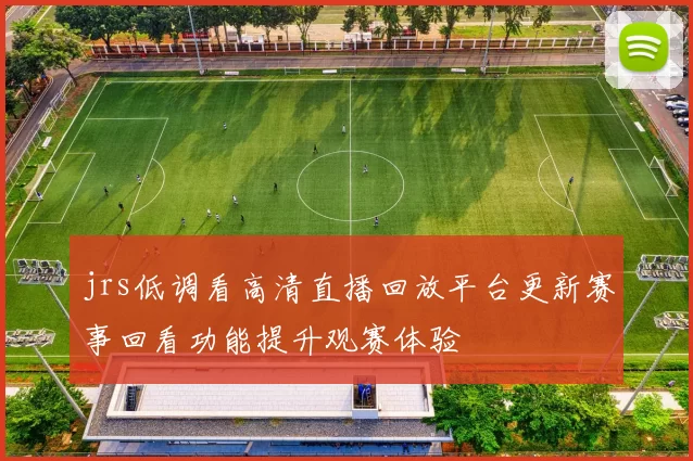 jrs低调看高清直播回放平台更新赛事回看功能提升观赛体验