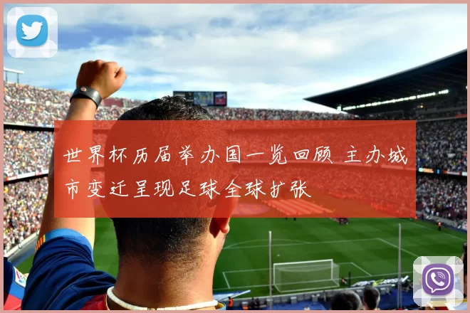 世界杯历届举办国一览回顾 主办城市变迁呈现足球全球扩张